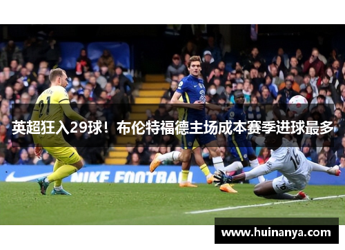 英超狂入29球！布伦特福德主场成本赛季进球最多
