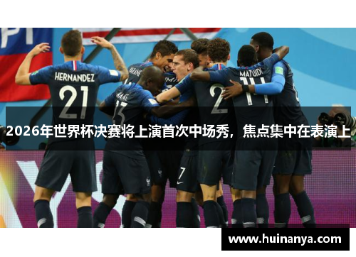 2026年世界杯决赛将上演首次中场秀，焦点集中在表演上