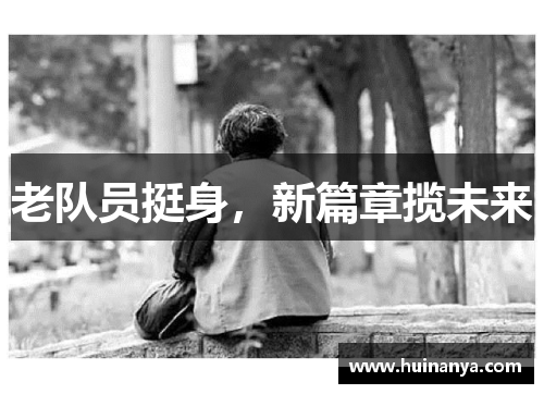 老队员挺身，新篇章揽未来