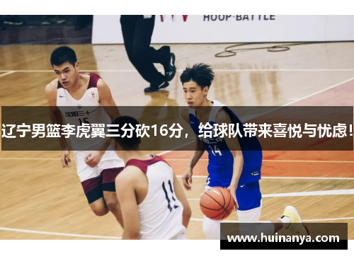 辽宁男篮李虎翼三分砍16分，给球队带来喜悦与忧虑！