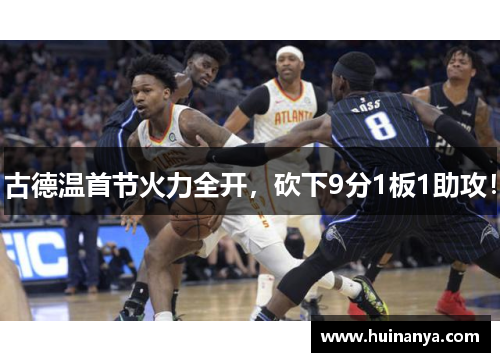 古德温首节火力全开，砍下9分1板1助攻！