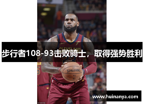 步行者108-93击败骑士，取得强势胜利